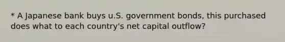 * A Japanese bank buys u.S. government bonds, this purchased does what to each country's net capital outflow?