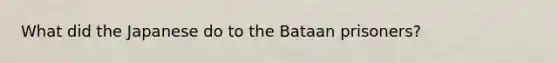 What did the Japanese do to the Bataan prisoners?