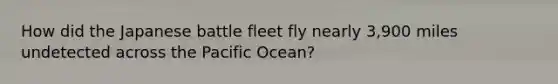 How did the Japanese battle fleet fly nearly 3,900 miles undetected across the Pacific Ocean?