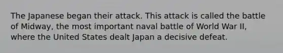 The Japanese began their attack. This attack is called the battle of Midway, the most important naval battle of World War II, where the United States dealt Japan a decisive defeat.