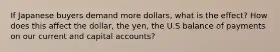 If Japanese buyers demand more dollars, what is the effect? How does this affect the dollar, the yen, the U.S balance of payments on our current and capital accounts?