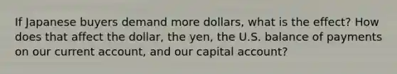 If Japanese buyers demand more dollars, what is the effect? How does that affect the dollar, the yen, the U.S. balance of payments on our current account, and our capital account?