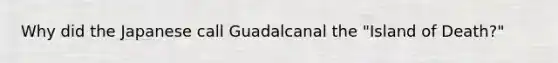 Why did the Japanese call Guadalcanal the "Island of Death?"