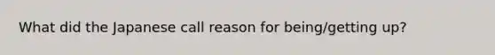 What did the Japanese call reason for being/getting up?