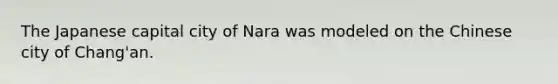 The Japanese capital city of Nara was modeled on the Chinese city of Chang'an.