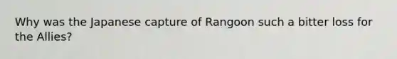 Why was the Japanese capture of Rangoon such a bitter loss for the Allies?