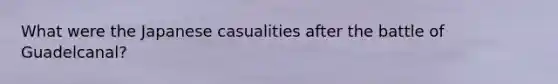 What were the Japanese casualities after the battle of Guadelcanal?
