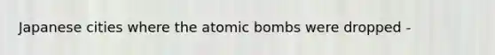 Japanese cities where the atomic bombs were dropped -