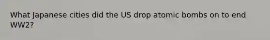 What Japanese cities did the US drop atomic bombs on to end WW2?