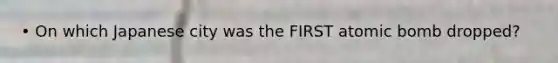 • On which Japanese city was the FIRST atomic bomb dropped?