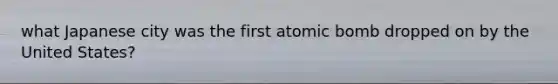 what Japanese city was the first atomic bomb dropped on by the United States?