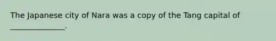 The Japanese city of Nara was a copy of the Tang capital of ______________.