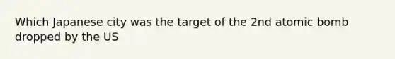 Which Japanese city was the target of the 2nd atomic bomb dropped by the US