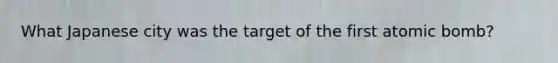 What Japanese city was the target of the first atomic bomb?