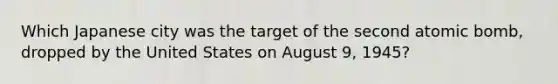 Which Japanese city was the target of the second atomic bomb, dropped by the United States on August 9, 1945?