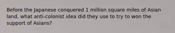 Before the Japanese conquered 1 million square miles of Asian land, what anti-colonist idea did they use to try to won the support of Asians?