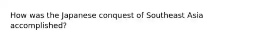 How was the Japanese conquest of Southeast Asia accomplished?