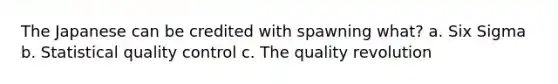 The Japanese can be credited with spawning what? a. Six Sigma b. Statistical quality control c. The quality revolution