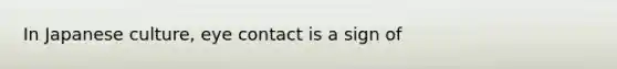 In Japanese culture, eye contact is a sign of