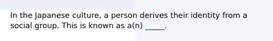 In the Japanese​ culture, a person derives their identity from a social group. This is known as​ a(n) _____.