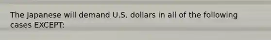 The Japanese will demand U.S. dollars in all of the following cases EXCEPT: