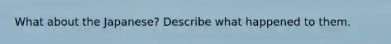 What about the Japanese? Describe what happened to them.