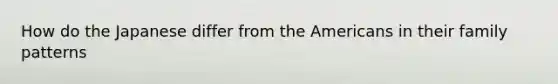 How do the Japanese differ from the Americans in their family patterns