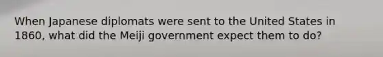 When Japanese diplomats were sent to the United States in 1860, what did the Meiji government expect them to do?