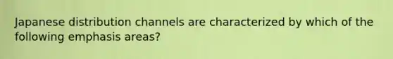 Japanese distribution channels are characterized by which of the following emphasis areas?