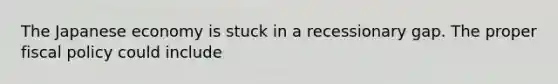 The Japanese economy is stuck in a recessionary gap. The proper fiscal policy could include