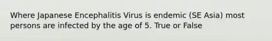 Where Japanese Encephalitis Virus is endemic (SE Asia) most persons are infected by the age of 5. True or False