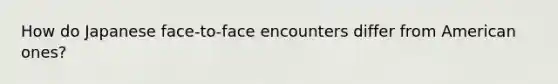 How do Japanese face-to-face encounters differ from American ones?