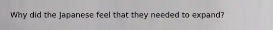 Why did the Japanese feel that they needed to expand?