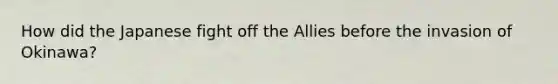 How did the Japanese fight off the Allies before the invasion of Okinawa?