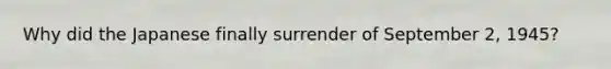 Why did the Japanese finally surrender of September 2, 1945?