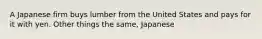 A Japanese firm buys lumber from the United States and pays for it with yen. Other things the same, Japanese