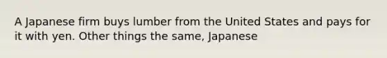 A Japanese firm buys lumber from the United States and pays for it with yen. Other things the same, Japanese