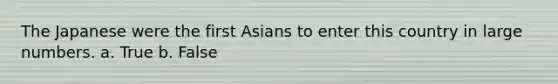 The Japanese were the first Asians to enter this country in large numbers. a. True b. False