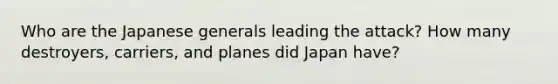 Who are the Japanese generals leading the attack? How many destroyers, carriers, and planes did Japan have?