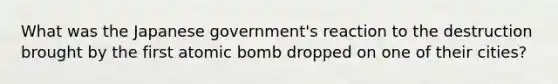 What was the Japanese government's reaction to the destruction brought by the first atomic bomb dropped on one of their cities?