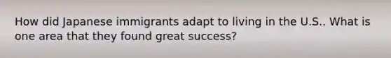 How did Japanese immigrants adapt to living in the U.S.. What is one area that they found great success?