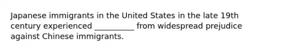 Japanese immigrants in the United States in the late 19th century experienced __________ from widespread prejudice against Chinese immigrants.