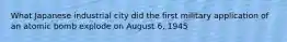 What Japanese industrial city did the first military application of an atomic bomb explode on August 6, 1945