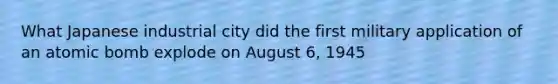 What Japanese industrial city did the first military application of an atomic bomb explode on August 6, 1945