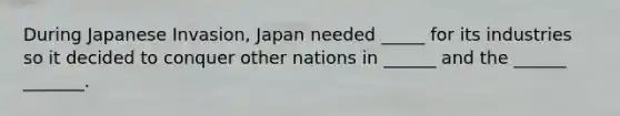 During Japanese Invasion, Japan needed _____ for its industries so it decided to conquer other nations in ______ and the ______ _______.