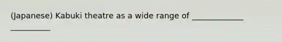(Japanese) Kabuki theatre as a wide range of _____________ __________