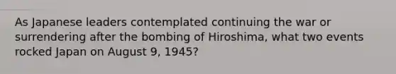 As Japanese leaders contemplated continuing the war or surrendering after the bombing of Hiroshima, what two events rocked Japan on August 9, 1945?