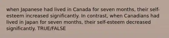 when Japanese had lived in Canada for seven months, their self-esteem increased significantly. In contrast, when Canadians had lived in Japan for seven months, their self-esteem decreased significantly. TRUE/FALSE