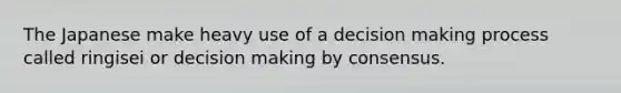 The Japanese make heavy use of a decision making process called ringisei or decision making by consensus.