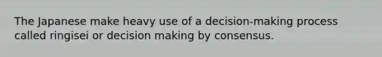 The Japanese make heavy use of a decision-making process called ringisei or decision making by consensus.